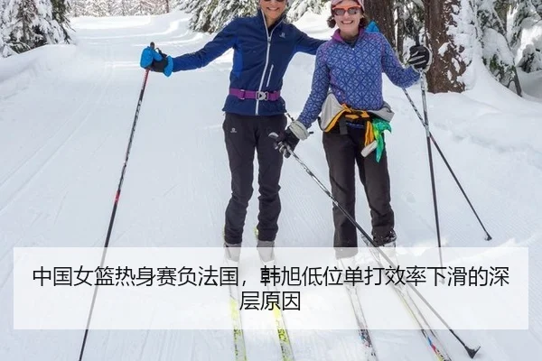 中国女篮热身赛负法国，韩旭低位单打效率下滑的深层原因